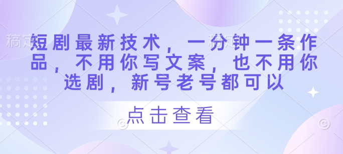 短剧最新技术,一分钟一条作品,不用你写文案,也不用你选剧