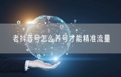 老抖音号怎么养号才能精准流量