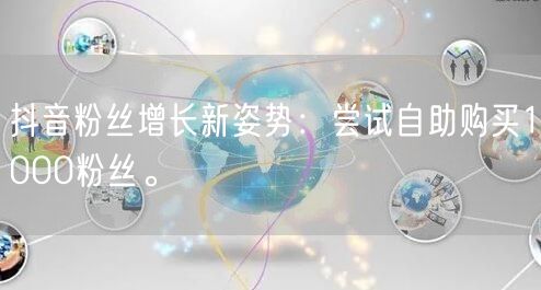 抖音粉丝增长新姿势：尝试自助购买1000粉丝。