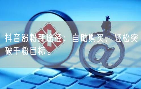 抖音涨粉新途径：自助购买，轻松突破千粉目标。
