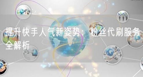 提升快手人气新姿势:粉丝代刷服务全解析