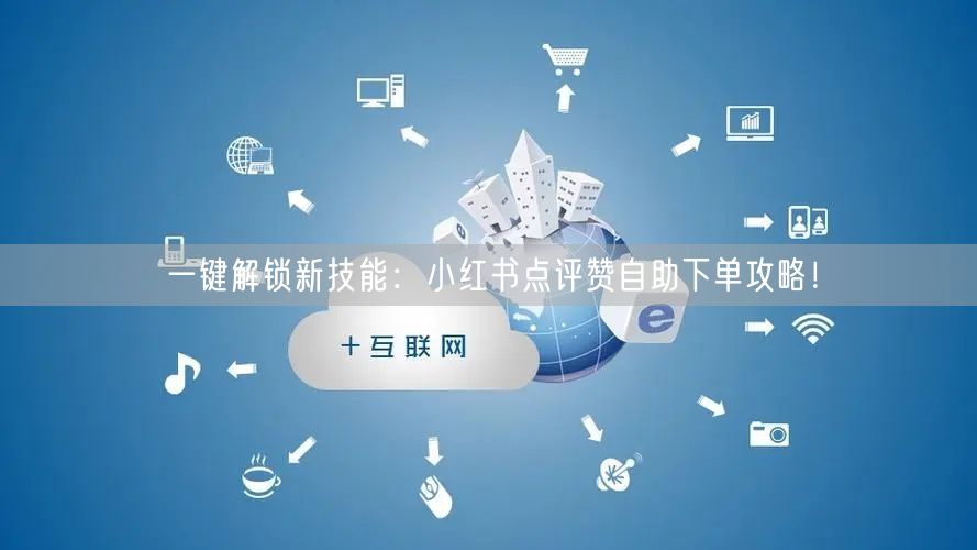 一键解锁新技能：小红书点评赞自助下单攻略！