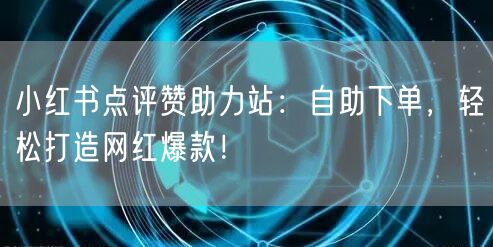 小红书点评赞助力站：自助下单，轻松打造网红爆款！