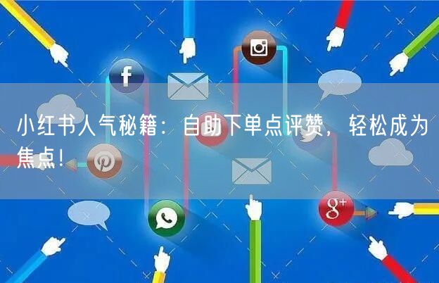 小红书人气秘籍:自助下单点评赞,轻松成为焦点!