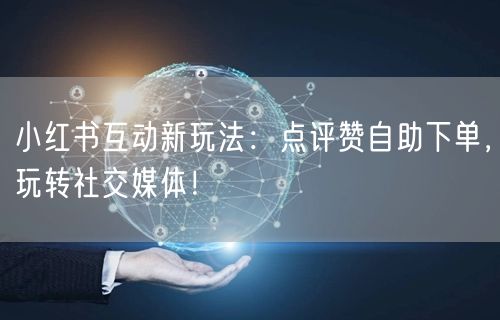 小红书互动新玩法:点评赞自助下单,玩转社交媒体!