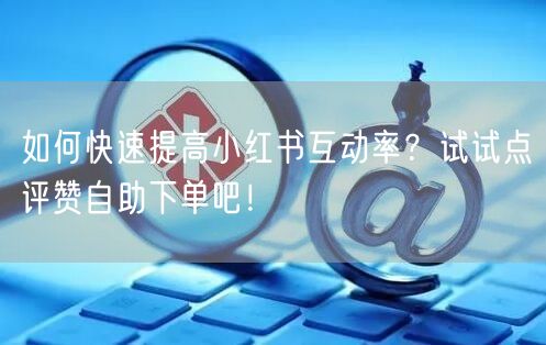如何快速提高小红书互动率?试试点评赞自助下单吧!
