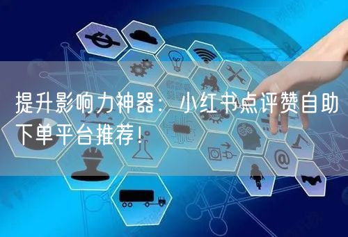 提升影响力神器：小红书点评赞自助下单平台推荐！