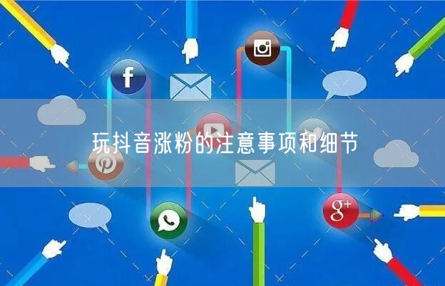 玩抖音涨粉的注意事项和细节