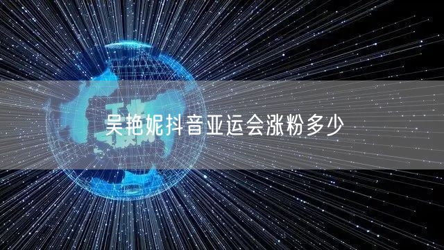 吴艳妮抖音亚运会涨粉多少