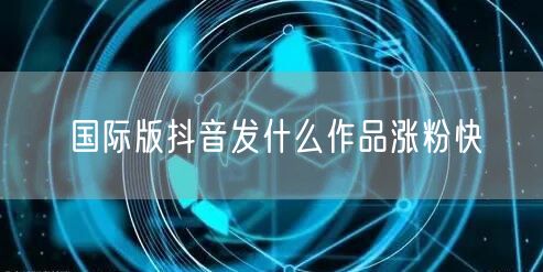 国际版抖音发什么作品涨粉快