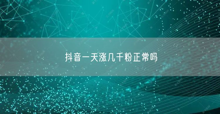 抖音一天涨几千粉正常吗