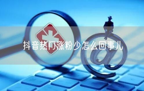 抖音热门涨粉少怎么回事儿