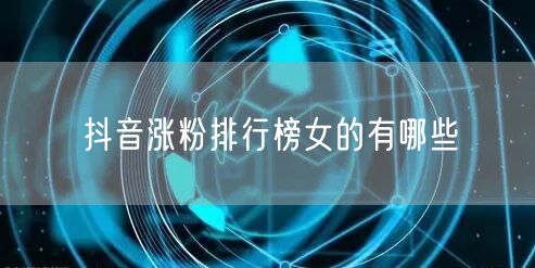 抖音涨粉排行榜女的有哪些