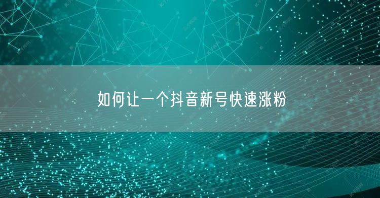如何让一个抖音新号快速涨粉