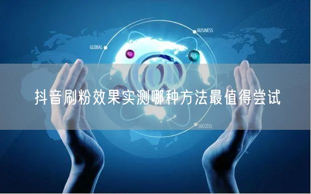 抖音刷粉效果实测哪种方法最值得尝试