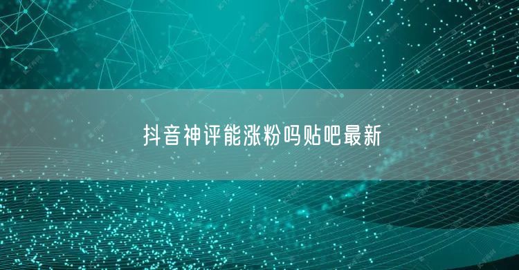 抖音神评能涨粉吗贴吧最新