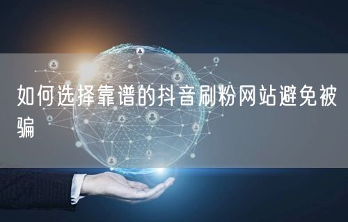 如何选择靠谱的抖音刷粉网站避免被骗