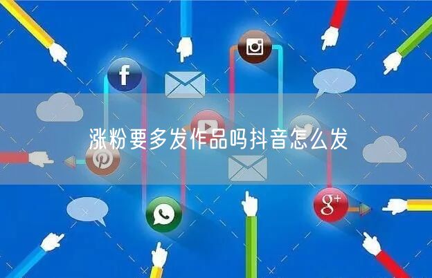 涨粉要多发作品吗抖音怎么发