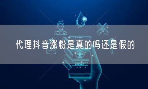 代理抖音涨粉是真的吗还是假的