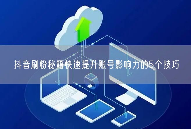 抖音刷粉秘籍快速提升账号影响力的5个技巧