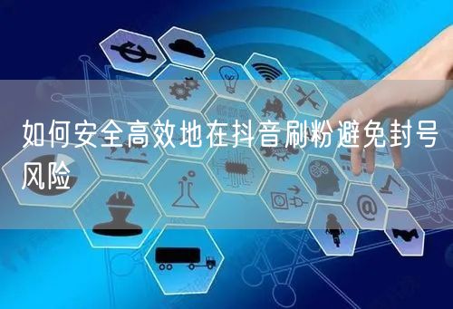 如何安全高效地在抖音刷粉避免封号风险