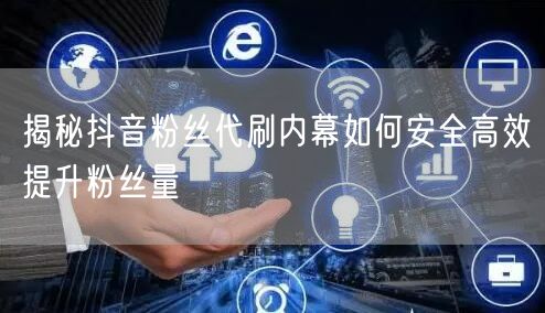 揭秘抖音粉丝代刷内幕如何安全高效提升粉丝量
