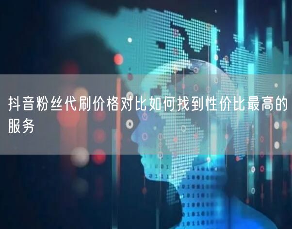 抖音粉丝代刷价格对比如何找到性价比最高的服务