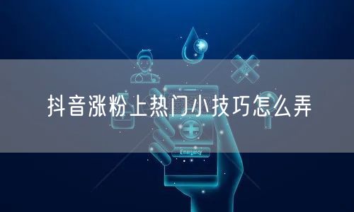 抖音涨粉上热门小技巧怎么弄