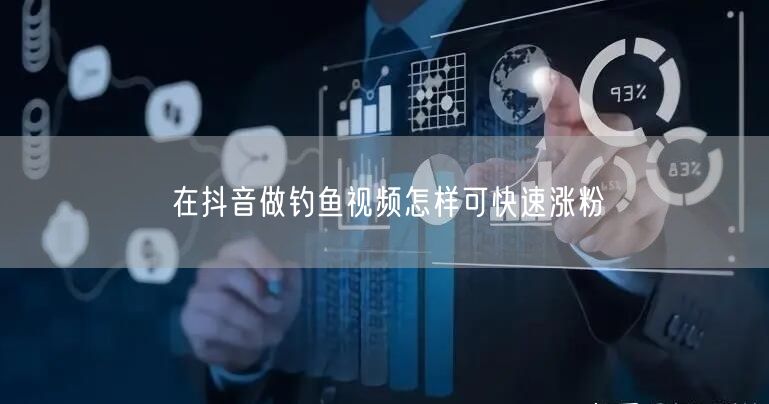 在抖音做钓鱼视频怎样可快速涨粉