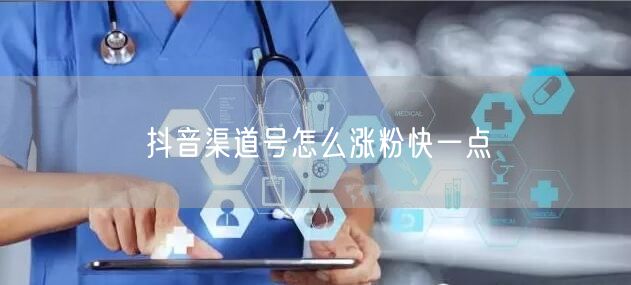 抖音渠道号怎么涨粉快一点