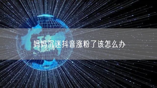 妈妈沉迷抖音涨粉了该怎么办