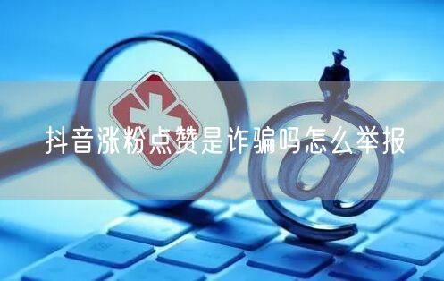 抖音涨粉点赞是诈骗吗怎么举报