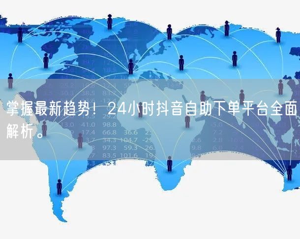 掌握最新趋势！24小时抖音自助下单平台全面解析。