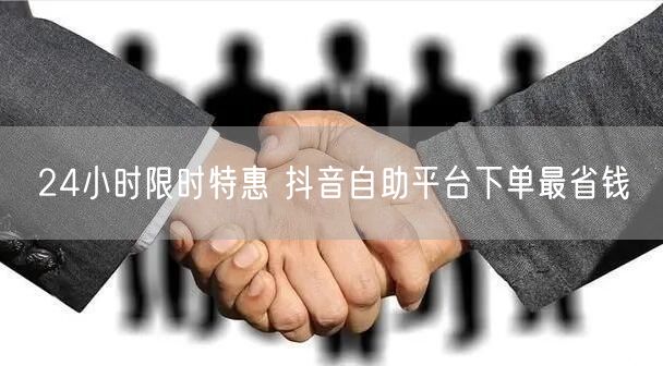 24小时限时特惠 抖音自助平台下单最省钱