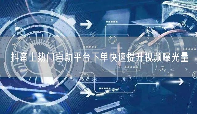 抖音上热门自助平台下单快速提升视频曝光量