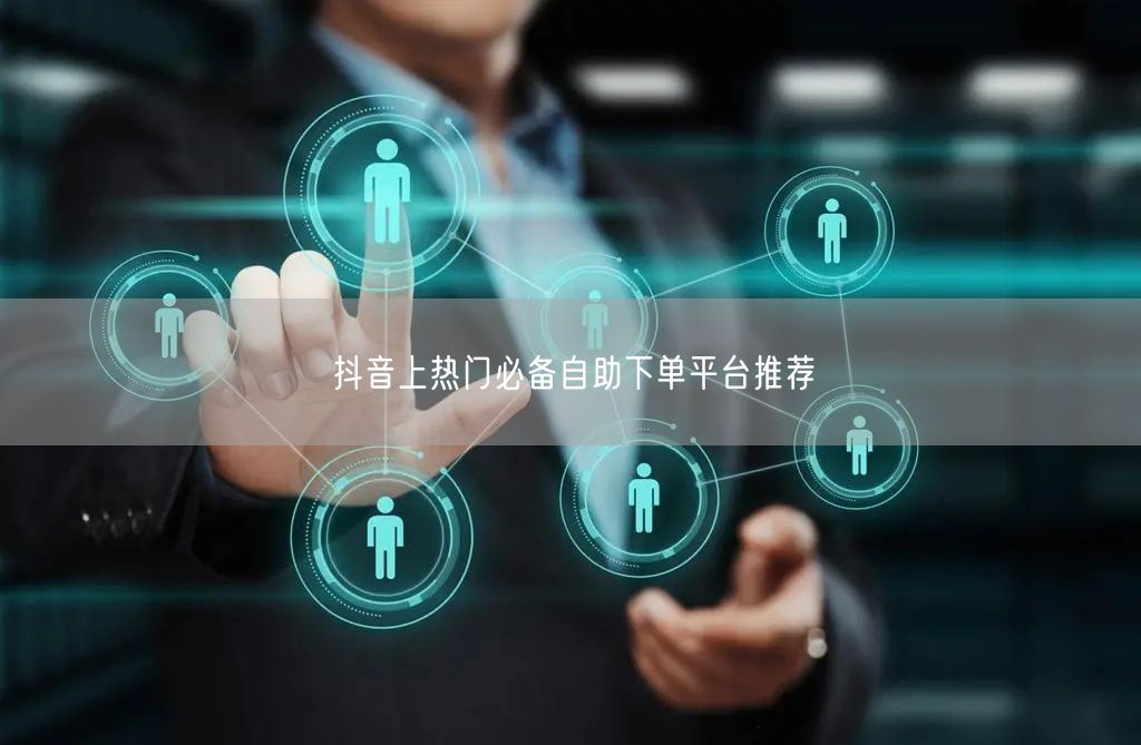 抖音上热门必备自助下单平台推荐