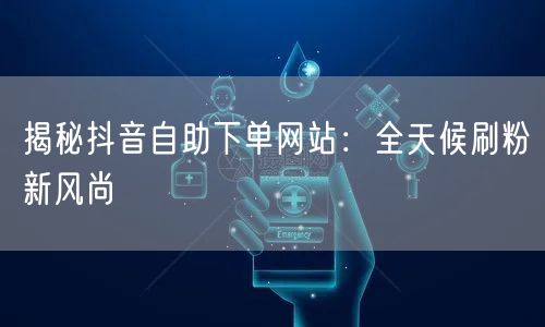 揭秘抖音自助下单网站：全天候刷粉新风尚