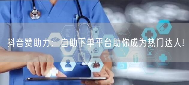 抖音赞助力：自助下单平台助你成为热门达人!