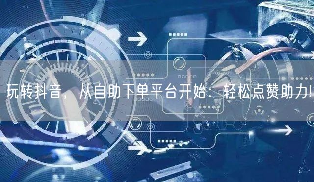 玩转抖音,从自助下单平台开始:轻松点赞助力!