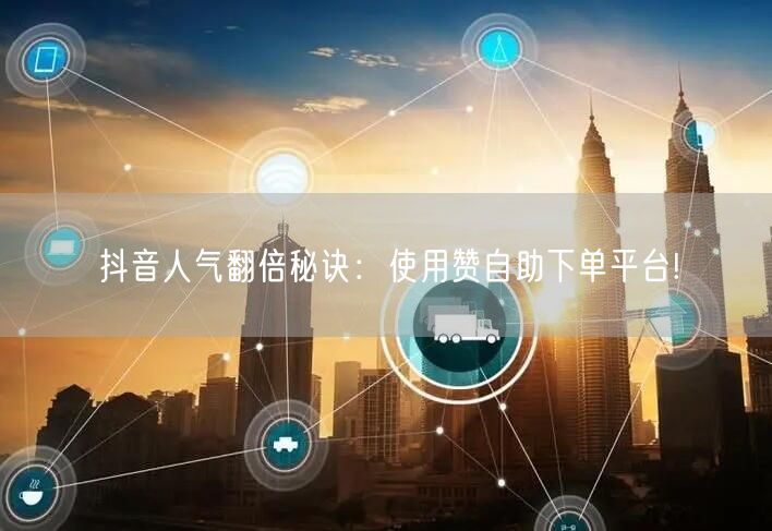 抖音人气翻倍秘诀:使用赞自助下单平台!