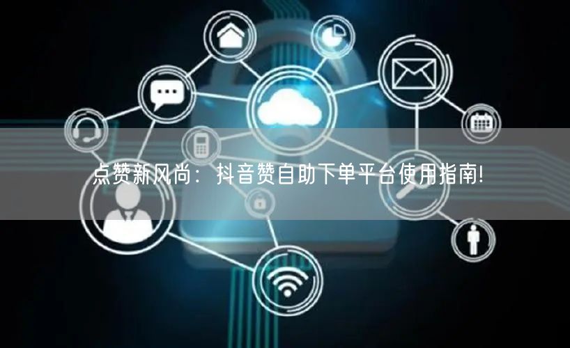 点赞新风尚:抖音赞自助下单平台使用指南!