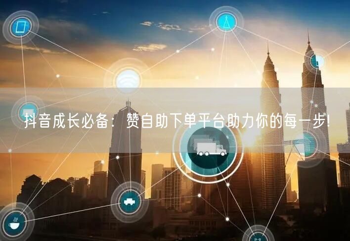 抖音成长必备：赞自助下单平台助力你的每一步!