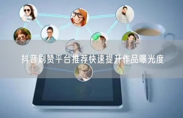 抖音刷赞平台推荐快速提升作品曝光度