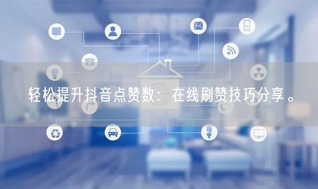 轻松提升抖音点赞数:在线刷赞技巧分享。