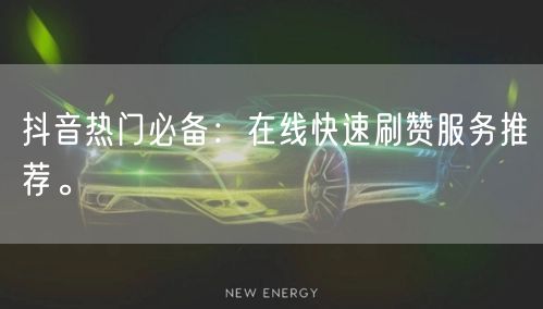 抖音热门必备:在线快速刷赞服务推荐。