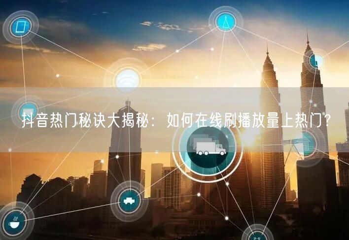 抖音热门秘诀大揭秘：如何在线刷播放量上热门？