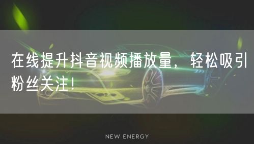 在线提升抖音视频播放量，轻松吸引粉丝关注！