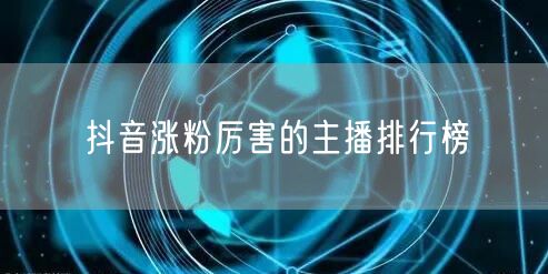 抖音涨粉厉害的主播排行榜