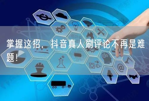 掌握这招,抖音真人刷评论不再是难题!