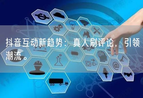 抖音互动新趋势:真人刷评论,引领潮流。